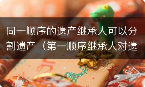 同一顺序的遗产继承人可以分割遗产（第一顺序继承人对遗产进行继承、分割比例）
