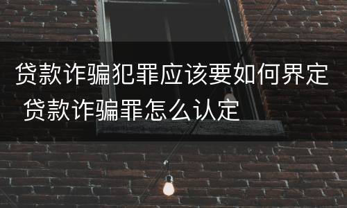 贷款诈骗犯罪应该要如何界定 贷款诈骗罪怎么认定