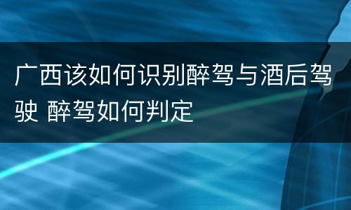 广西该如何识别醉驾与酒后驾驶 醉驾如何判定