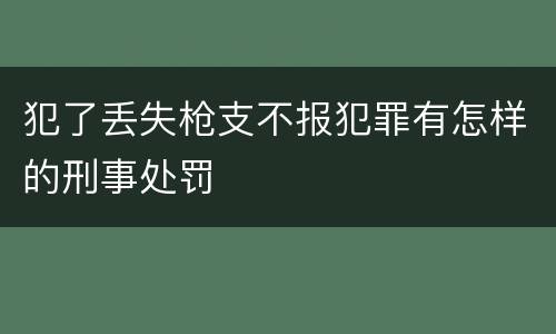 犯了丢失枪支不报犯罪有怎样的刑事处罚