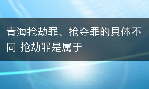 青海抢劫罪、抢夺罪的具体不同 抢劫罪是属于