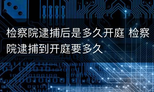 检察院逮捕后是多久开庭 检察院逮捕到开庭要多久
