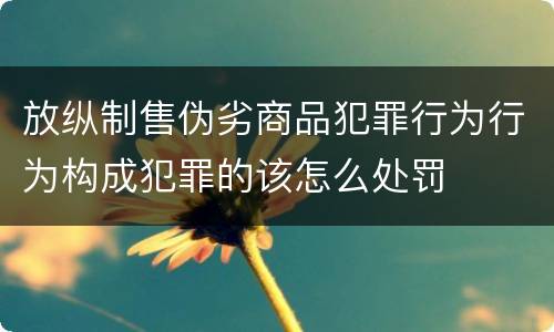 放纵制售伪劣商品犯罪行为行为构成犯罪的该怎么处罚