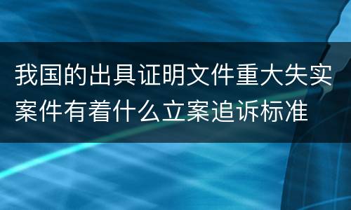我国的出具证明文件重大失实案件有着什么立案追诉标准