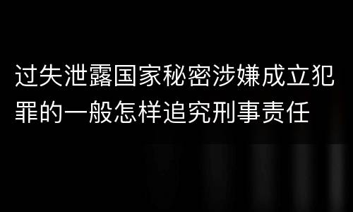 过失泄露国家秘密涉嫌成立犯罪的一般怎样追究刑事责任