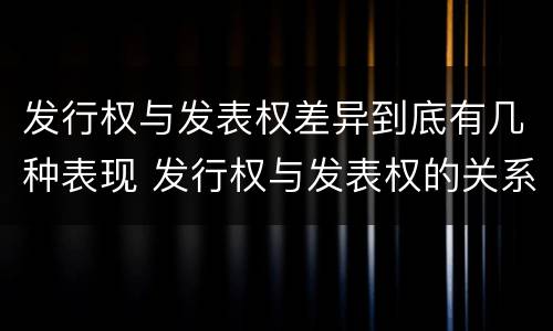 发行权与发表权差异到底有几种表现 发行权与发表权的关系