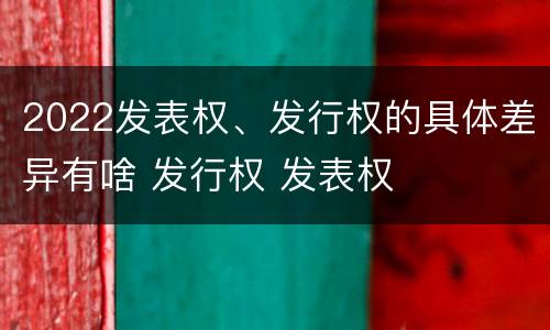 2022发表权、发行权的具体差异有啥 发行权 发表权