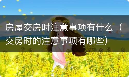 房屋交房时注意事项有什么（交房时的注意事项有哪些）