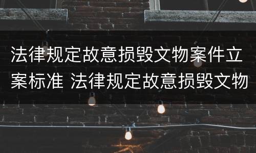 法律规定故意损毁文物案件立案标准 法律规定故意损毁文物案件立案标准是
