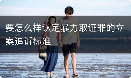 要怎么样认定暴力取证罪的立案追诉标准