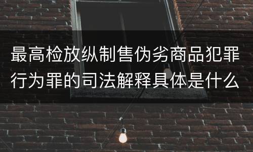 最高检放纵制售伪劣商品犯罪行为罪的司法解释具体是什么主要内容
