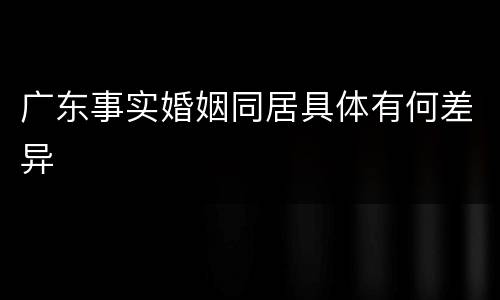 广东事实婚姻同居具体有何差异