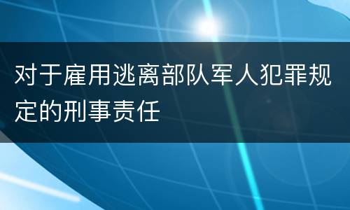对于雇用逃离部队军人犯罪规定的刑事责任
