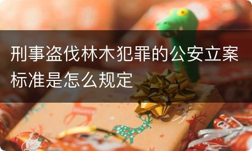 刑事盗伐林木犯罪的公安立案标准是怎么规定