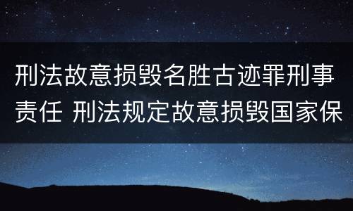 刑法故意损毁名胜古迹罪刑事责任 刑法规定故意损毁国家保护的名胜古迹情节严重的处理