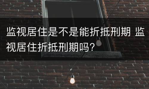 监视居住是不是能折抵刑期 监视居住折抵刑期吗?