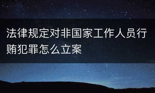 法律规定对非国家工作人员行贿犯罪怎么立案