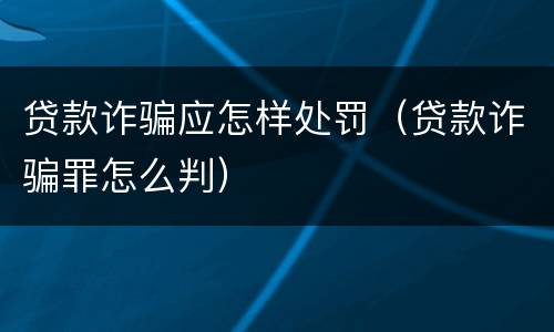 贷款诈骗应怎样处罚（贷款诈骗罪怎么判）