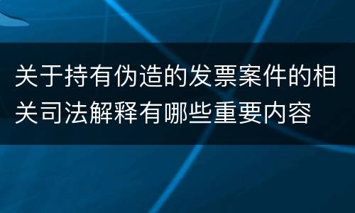 关于持有伪造的发票案件的相关司法解释有哪些重要内容
