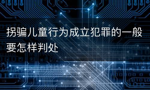 拐骗儿童行为成立犯罪的一般要怎样判处