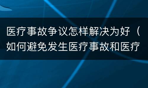 医疗事故争议怎样解决为好（如何避免发生医疗事故和医疗争议）