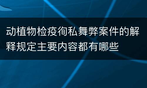 动植物检疫徇私舞弊案件的解释规定主要内容都有哪些