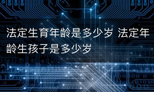 法定生育年龄是多少岁 法定年龄生孩子是多少岁