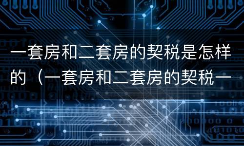 一套房和二套房的契税是怎样的（一套房和二套房的契税一样吗）