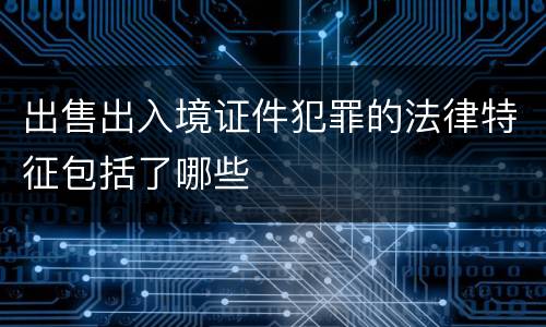出售出入境证件犯罪的法律特征包括了哪些