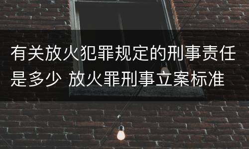 有关放火犯罪规定的刑事责任是多少 放火罪刑事立案标准