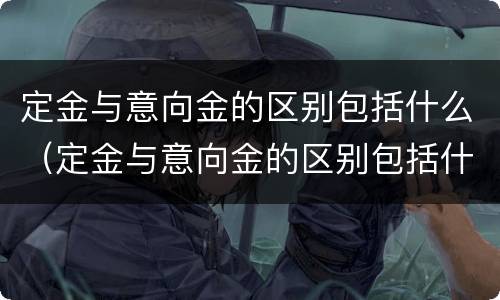 定金与意向金的区别包括什么（定金与意向金的区别包括什么内容）