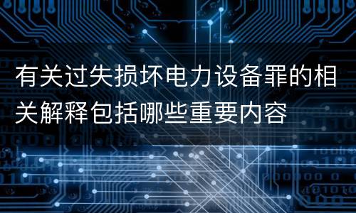 有关过失损坏电力设备罪的相关解释包括哪些重要内容