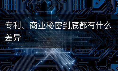 专利、商业秘密到底都有什么差异