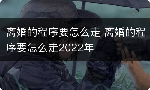离婚的程序要怎么走 离婚的程序要怎么走2022年