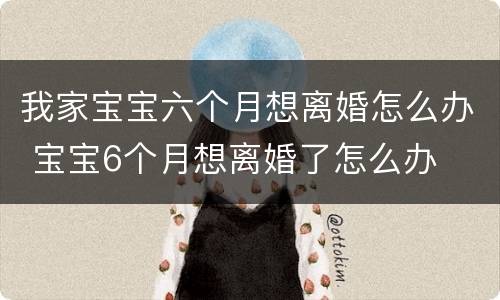 我家宝宝六个月想离婚怎么办 宝宝6个月想离婚了怎么办