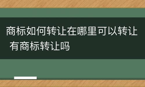 商标如何转让在哪里可以转让 有商标转让吗
