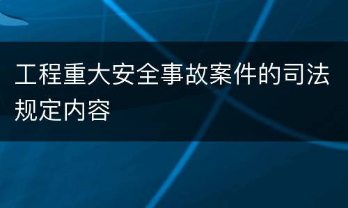 工程重大安全事故案件的司法规定内容