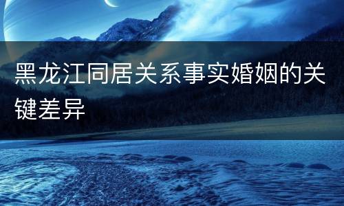 黑龙江同居关系事实婚姻的关键差异