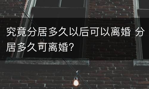 究竟分居多久以后可以离婚 分居多久可离婚?