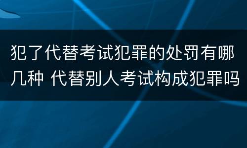 犯了代替考试犯罪的处罚有哪几种 代替别人考试构成犯罪吗
