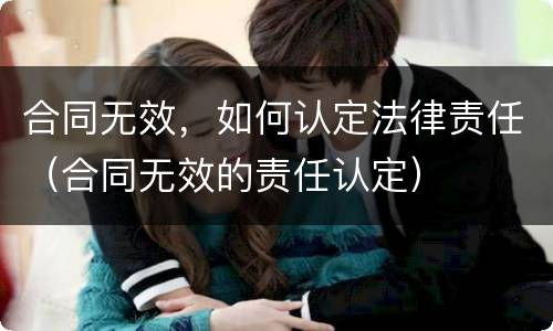 合同无效，如何认定法律责任（合同无效的责任认定）