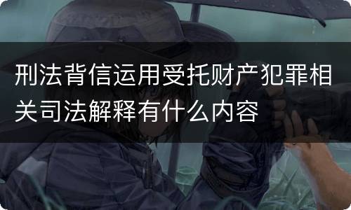 刑法背信运用受托财产犯罪相关司法解释有什么内容