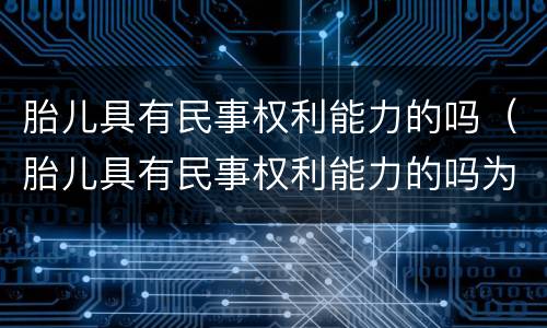 胎儿具有民事权利能力的吗（胎儿具有民事权利能力的吗为什么）