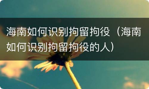海南如何识别拘留拘役（海南如何识别拘留拘役的人）