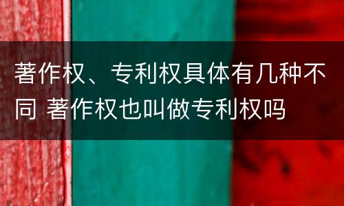 著作权、专利权具体有几种不同 著作权也叫做专利权吗