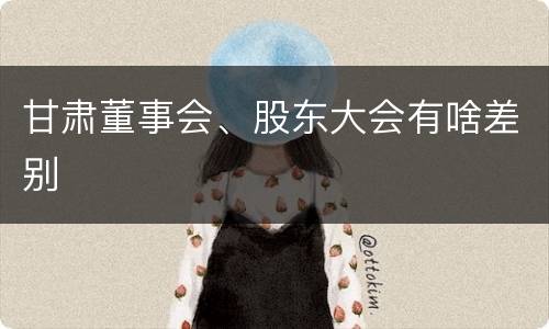 甘肃董事会、股东大会有啥差别