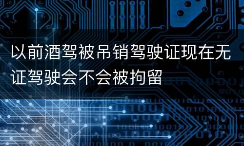 以前酒驾被吊销驾驶证现在无证驾驶会不会被拘留