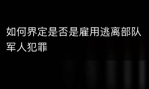 如何界定是否是雇用逃离部队军人犯罪