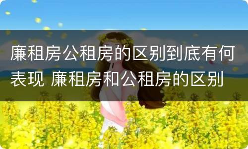 廉租房公租房的区别到底有何表现 廉租房和公租房的区别