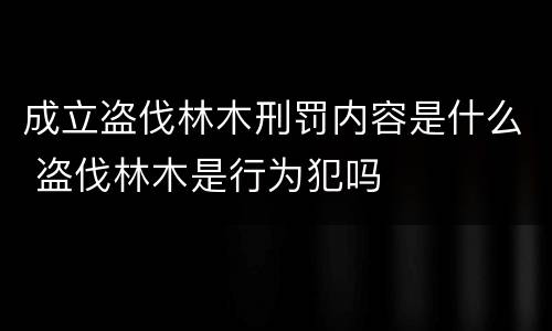 成立盗伐林木刑罚内容是什么 盗伐林木是行为犯吗